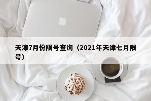 天津7月份限号查询（2021年天津七月限号）-第1张图片-瓜子生活百科-提供有帮助的生活资讯信息