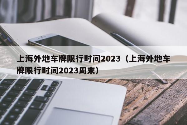 上海外地车牌限行时间2023（上海外地车牌限行时间2023周末）-第1张图片-瓜子生活百科-提供有帮助的生活资讯信息