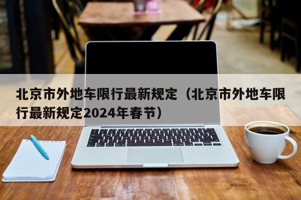 北京市外地车限行最新规定（北京市外地车限行最新规定2024年春节）-第1张图片-瓜子生活百科-提供有帮助的生活资讯信息