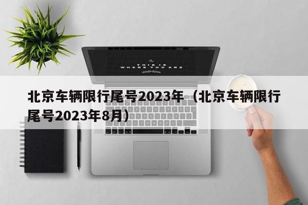 北京车辆限行尾号2023年（北京车辆限行尾号2023年8月）-第1张图片-瓜子生活百科-提供有帮助的生活资讯信息