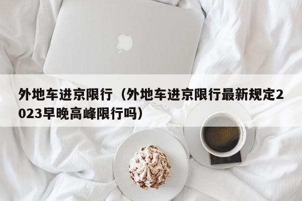 外地车进京限行（外地车进京限行最新规定2023早晚高峰限行吗）-第1张图片-瓜子生活百科-提供有帮助的生活资讯信息