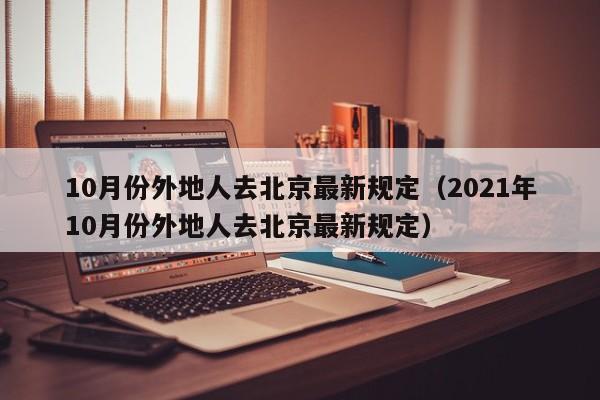 10月份外地人去北京最新规定（2021年10月份外地人去北京最新规定）-第1张图片-瓜子生活百科-提供有帮助的生活资讯信息