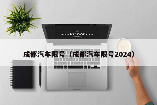 成都汽车限号（成都汽车限号2024）-第1张图片-瓜子生活百科-提供有帮助的生活资讯信息