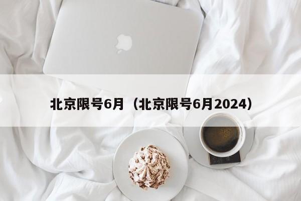 北京限号6月（北京限号6月2024）-第1张图片-瓜子生活百科-提供有帮助的生活资讯信息