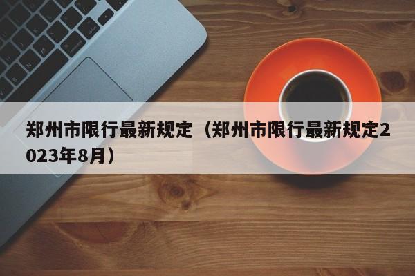 郑州市限行最新规定（郑州市限行最新规定2023年8月）-第1张图片-瓜子生活百科-提供有帮助的生活资讯信息