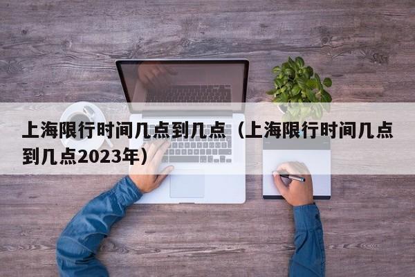 上海限行时间几点到几点（上海限行时间几点到几点2023年）-第1张图片-瓜子生活百科-提供有帮助的生活资讯信息