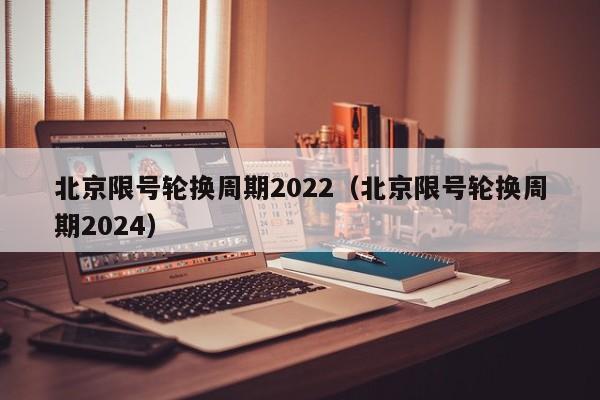 北京限号轮换周期2022（北京限号轮换周期2024）-第1张图片-瓜子生活百科-提供有帮助的生活资讯信息