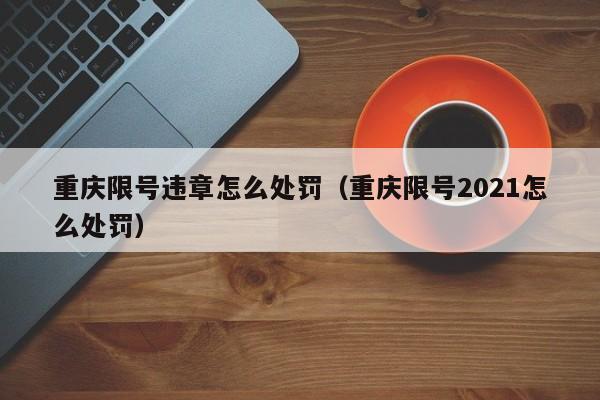 重庆限号违章怎么处罚（重庆限号2021怎么处罚）-第1张图片-瓜子生活百科-提供有帮助的生活资讯信息