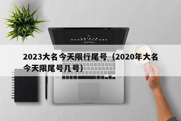 2023大名今天限行尾号（2020年大名今天限尾号几号）-第1张图片-瓜子生活百科-提供有帮助的生活资讯信息