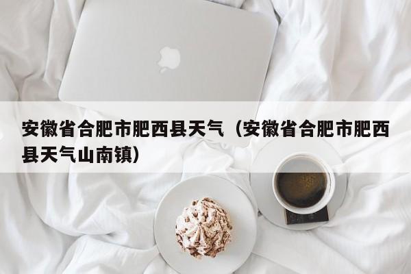 安徽省合肥市肥西县天气（安徽省合肥市肥西县天气山南镇）-第1张图片-瓜子生活百科-提供有帮助的生活资讯信息