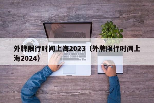 外牌限行时间上海2023（外牌限行时间上海2024）-第1张图片-瓜子生活百科-提供有帮助的生活资讯信息