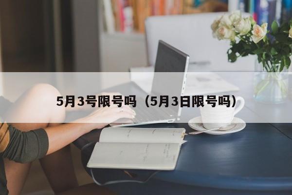 5月3号限号吗（5月3日限号吗）-第1张图片-瓜子生活百科-提供有帮助的生活资讯信息