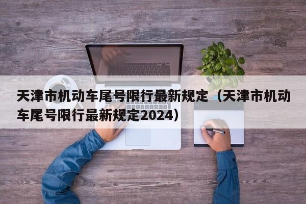 天津市机动车尾号限行最新规定（天津市机动车尾号限行最新规定2024）-第1张图片-瓜子生活百科-提供有帮助的生活资讯信息