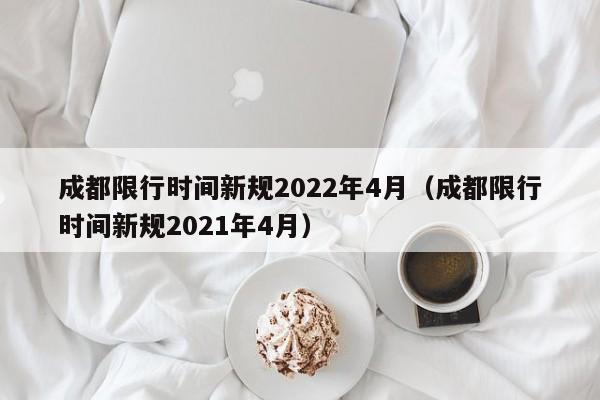 成都限行时间新规2022年4月（成都限行时间新规2021年4月）-第1张图片-瓜子生活百科-提供有帮助的生活资讯信息