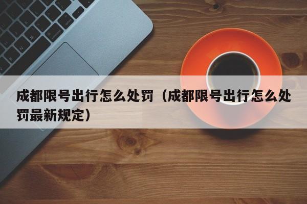 成都限号出行怎么处罚（成都限号出行怎么处罚最新规定）-第1张图片-瓜子生活百科-提供有帮助的生活资讯信息