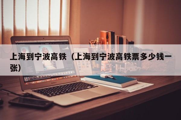 上海到宁波高铁（上海到宁波高铁票多少钱一张）-第1张图片-瓜子生活百科-提供有帮助的生活资讯信息