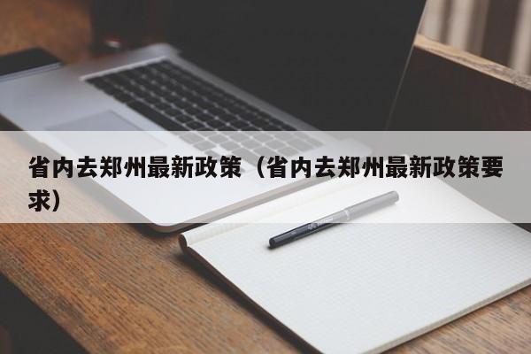 省内去郑州最新政策（省内去郑州最新政策要求）-第1张图片-瓜子生活百科-提供有帮助的生活资讯信息