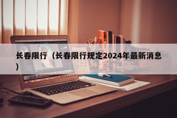 长春限行（长春限行规定2024年最新消息）-第1张图片-瓜子生活百科-提供有帮助的生活资讯信息