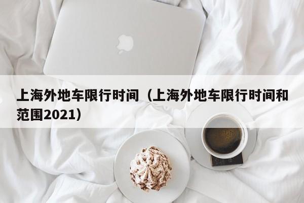 上海外地车限行时间（上海外地车限行时间和范围2021）-第1张图片-瓜子生活百科-提供有帮助的生活资讯信息