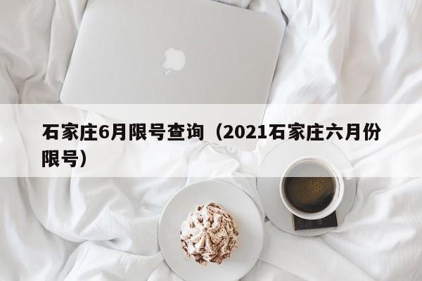 石家庄6月限号查询（2021石家庄六月份限号）-第1张图片-瓜子生活百科-提供有帮助的生活资讯信息