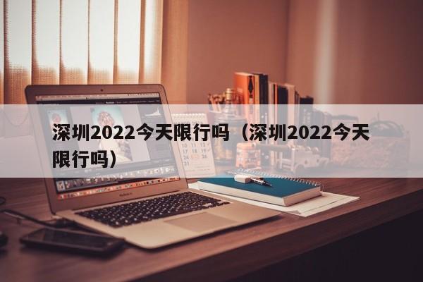 深圳2022今天限行吗（深圳2022今天限行吗）-第1张图片-瓜子生活百科-提供有帮助的生活资讯信息