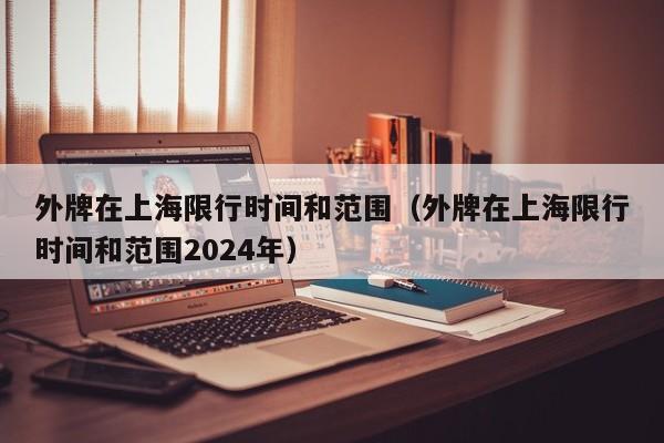 外牌在上海限行时间和范围（外牌在上海限行时间和范围2024年）-第1张图片-瓜子生活百科-提供有帮助的生活资讯信息