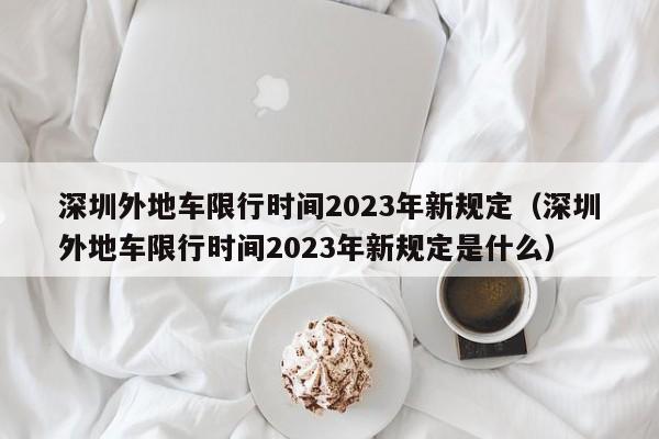 深圳外地车限行时间2023年新规定（深圳外地车限行时间2023年新规定是什么）-第1张图片-瓜子生活百科-提供有帮助的生活资讯信息