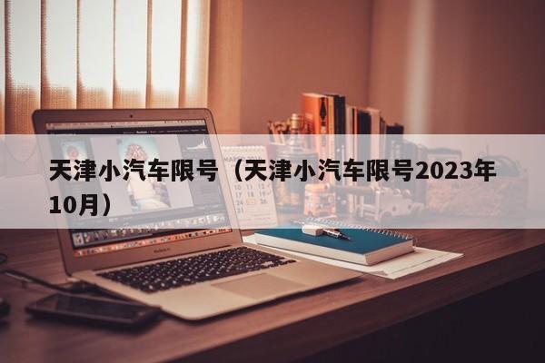 天津小汽车限号（天津小汽车限号2023年10月）-第1张图片-瓜子生活百科-提供有帮助的生活资讯信息