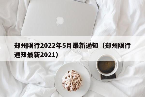 郑州限行2022年5月最新通知（郑州限行通知最新2021）-第1张图片-瓜子生活百科-提供有帮助的生活资讯信息