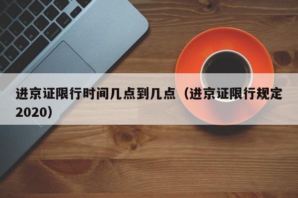 进京证限行时间几点到几点（进京证限行规定2020）-第1张图片-瓜子生活百科-提供有帮助的生活资讯信息