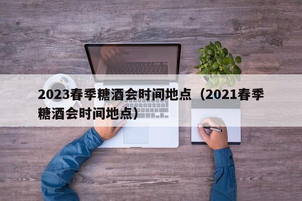 2023春季糖酒会时间地点（2021春季糖酒会时间地点）-第1张图片-瓜子生活百科-提供有帮助的生活资讯信息