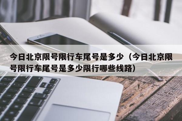 今日北京限号限行车尾号是多少（今日北京限号限行车尾号是多少限行哪些线路）-第1张图片-瓜子生活百科-提供有帮助的生活资讯信息