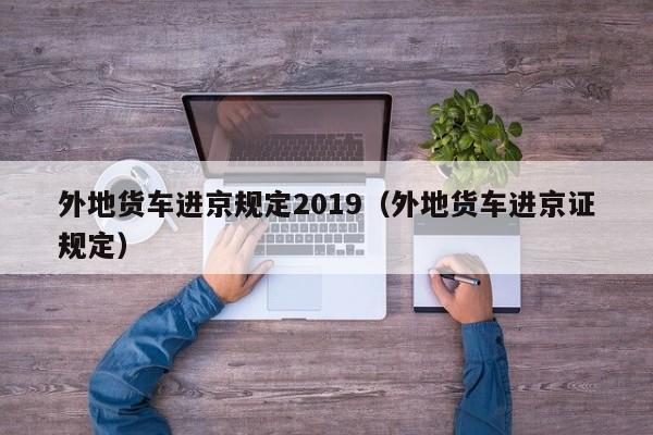 外地货车进京规定2019（外地货车进京证规定）-第1张图片-瓜子生活百科-提供有帮助的生活资讯信息