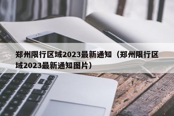 郑州限行区域2023最新通知（郑州限行区域2023最新通知图片）-第1张图片-瓜子生活百科-提供有帮助的生活资讯信息