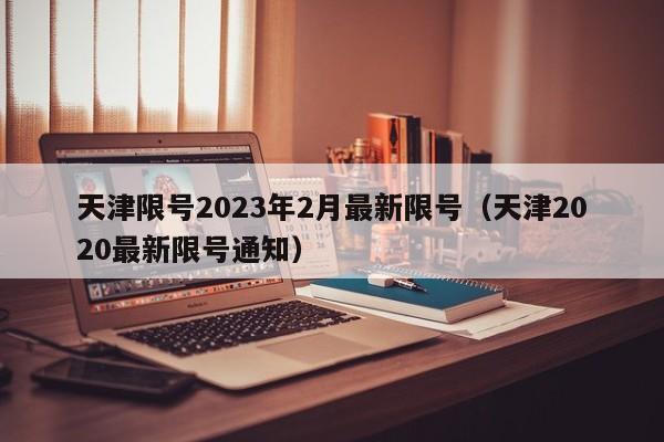 天津限号2023年2月最新限号（天津2020最新限号通知）-第1张图片-瓜子生活百科-提供有帮助的生活资讯信息