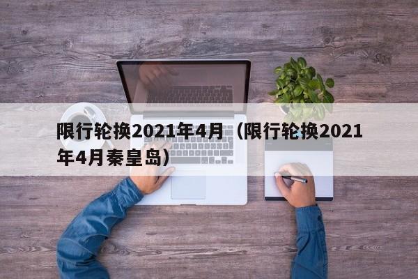 限行轮换2021年4月（限行轮换2021年4月秦皇岛）-第1张图片-瓜子生活百科-提供有帮助的生活资讯信息