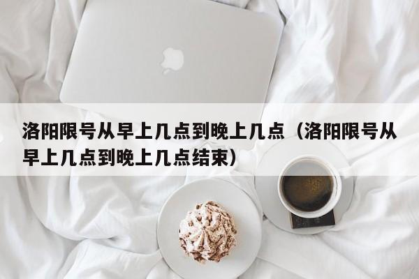 洛阳限号从早上几点到晚上几点（洛阳限号从早上几点到晚上几点结束）-第1张图片-瓜子生活百科-提供有帮助的生活资讯信息