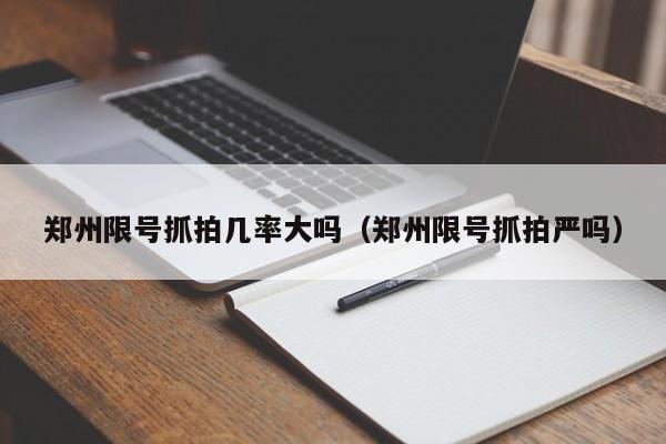 郑州限号抓拍几率大吗（郑州限号抓拍严吗）-第1张图片-瓜子生活百科-提供有帮助的生活资讯信息