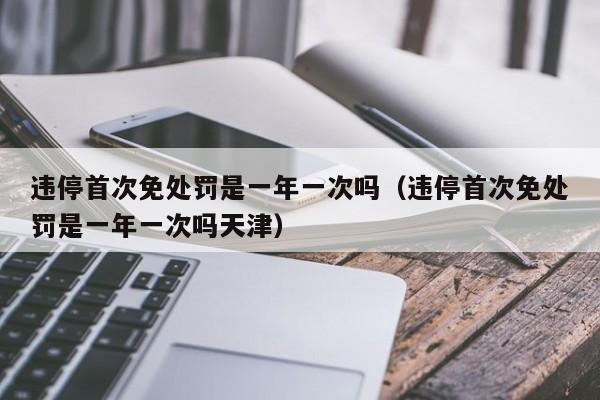 违停首次免处罚是一年一次吗（违停首次免处罚是一年一次吗天津）-第1张图片-瓜子生活百科-提供有帮助的生活资讯信息