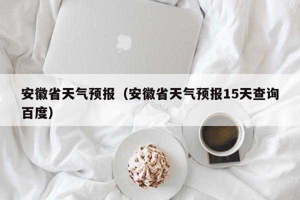 安徽省天气预报（安徽省天气预报15天查询百度）-第1张图片-瓜子生活百科-提供有帮助的生活资讯信息