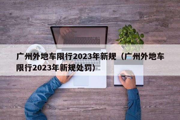 广州外地车限行2023年新规（广州外地车限行2023年新规处罚）-第1张图片-瓜子生活百科-提供有帮助的生活资讯信息