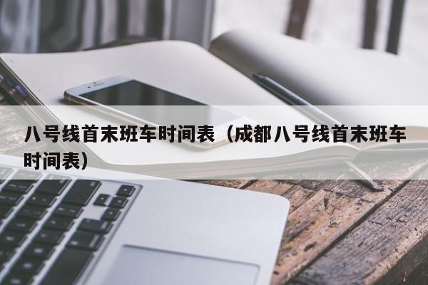 八号线首末班车时间表（成都八号线首末班车时间表）-第1张图片-瓜子生活百科-提供有帮助的生活资讯信息