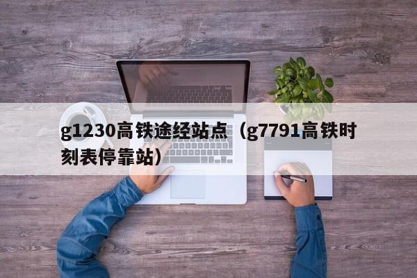 g1230高铁途经站点（g7791高铁时刻表停靠站）-第1张图片-瓜子生活百科-提供有帮助的生活资讯信息