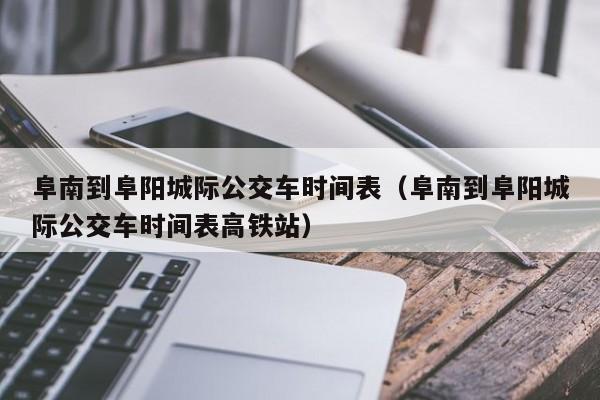 阜南到阜阳城际公交车时间表（阜南到阜阳城际公交车时间表高铁站）-第1张图片-瓜子生活百科-提供有帮助的生活资讯信息