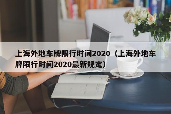 上海外地车牌限行时间2020（上海外地车牌限行时间2020最新规定）-第1张图片-瓜子生活百科-提供有帮助的生活资讯信息