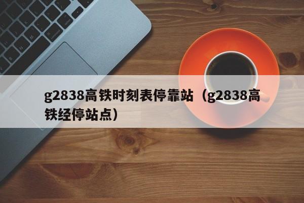 g2838高铁时刻表停靠站（g2838高铁经停站点）-第1张图片-瓜子生活百科-提供有帮助的生活资讯信息