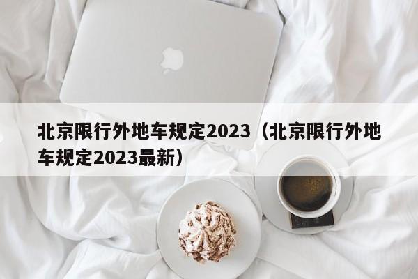 北京限行外地车规定2023（北京限行外地车规定2023最新）-第1张图片-瓜子生活百科-提供有帮助的生活资讯信息