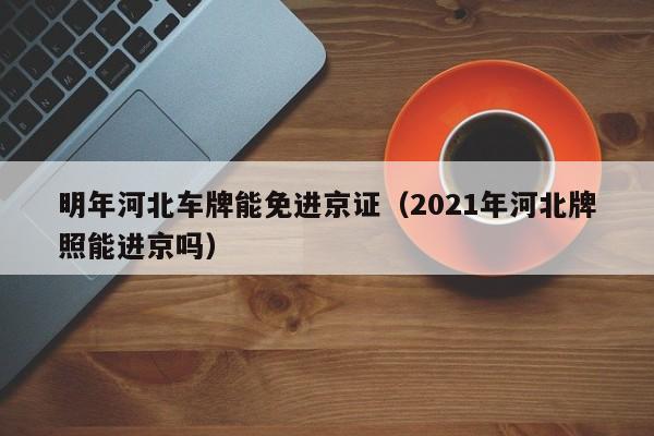 明年河北车牌能免进京证（2021年河北牌照能进京吗）-第1张图片-瓜子生活百科-提供有帮助的生活资讯信息