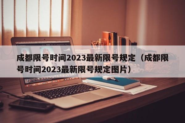 成都限号时间2023最新限号规定（成都限号时间2023最新限号规定图片）-第1张图片-瓜子生活百科-提供有帮助的生活资讯信息