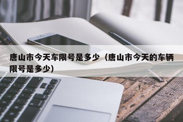 唐山市今天车限号是多少（唐山市今天的车辆限号是多少）-第1张图片-瓜子生活百科-提供有帮助的生活资讯信息